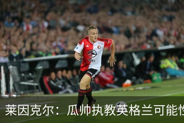 莱因克尔：瓜帅执教英格兰可能性不大
